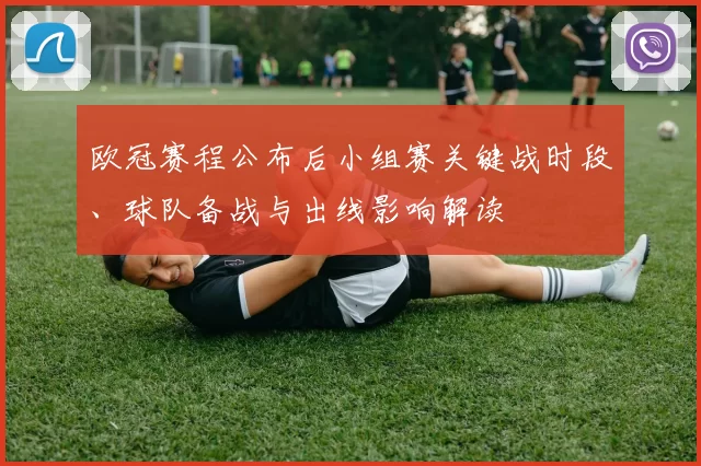 欧冠赛程公布后小组赛关键战时段、球队备战与出线影响解读