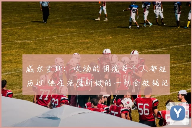 威尔金斯：吹杨的困境每个人都经历过 他在老鹰所做的一切会被铭记